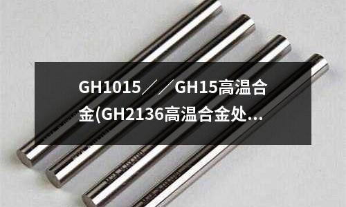GH1015//GH15高温合金(GH2136高温合金处理工艺)