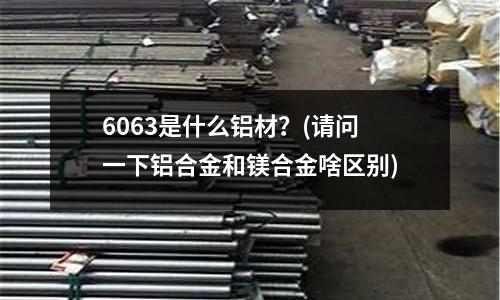 6063是什么铝材?(请问一下铝合金和镁合金啥区别)