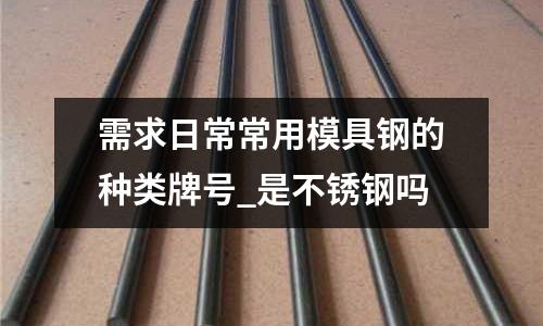 需求日常常用模具钢的种类牌号_是不锈钢吗