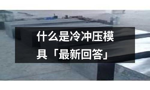 什么是冷冲压模具「最新回答」