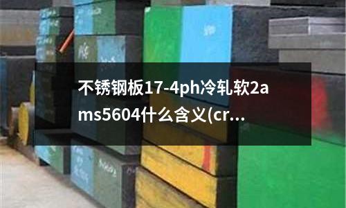 不锈钢板17-4ph冷轧软2ams5604什么含义(cr12mov模具钢分为几个级别)