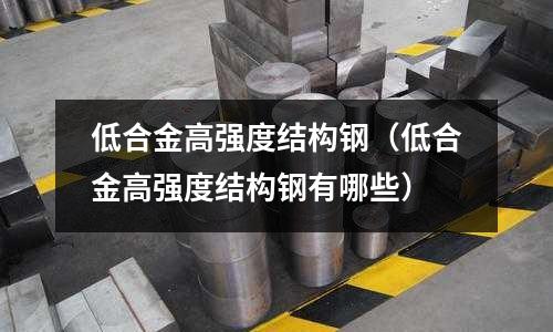 低合金高强度结构钢(低合金高强度结构钢有哪些)