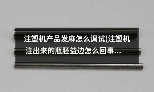 注塑机产品发麻怎么调试(注塑机 注出来的瓶胚益边怎么回事)