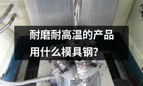 耐磨耐高温的产品用什么模具钢?