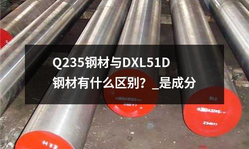 Q235钢材与DXL51D钢材有什么区别?_是成分