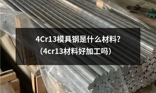 4Cr13模具钢是什么材料?(4cr13材料好加工吗)