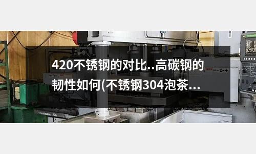 420不锈钢的对比..高碳钢的韧性如何(不锈钢304泡茶是否安全?)