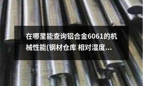 在哪里能查询铝合金6061的机械性能(钢材仓库 相对湿度最好保持在什么水平啊)