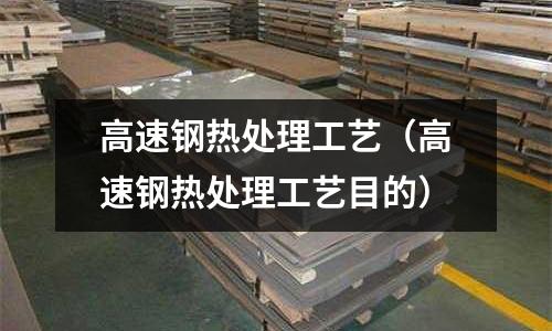 高速钢热处理工艺(高速钢热处理工艺目的)