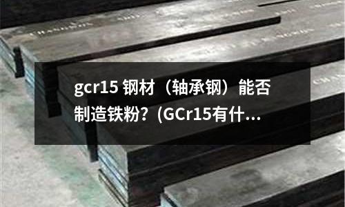 gcr15 钢材(轴承钢)能否制造铁粉?(GCr15有什么用途特性?)