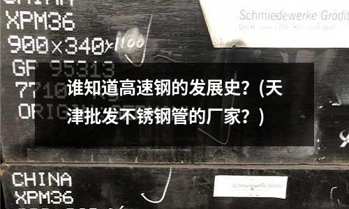 谁知道高速钢的发展史?(天津批发不锈钢管的厂家?)
