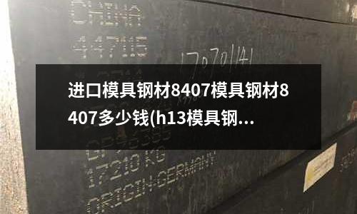 进口模具钢材8407模具钢材8407多少钱(h13模具钢热处理需要几度)