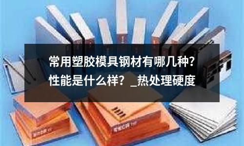 常用塑胶模具钢材有哪几种?性能是什么样?_热处理硬度