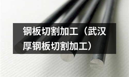 钢板切割加工(武汉厚钢板切割加工)