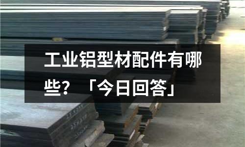 工业铝型材配件有哪些?「今日回答」