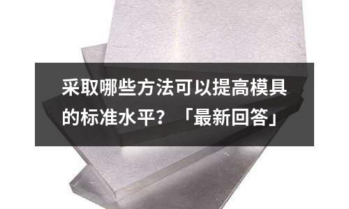 采取哪些方法可以提高模具的标准水平?「最新回答」
