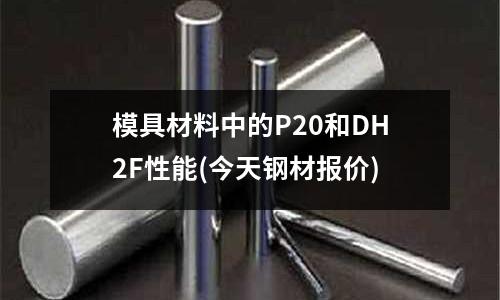 模具材料中的P20和DH2F性能(今天钢材报价)