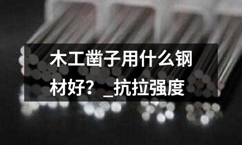 木工凿子用什么钢材好?_抗拉强度