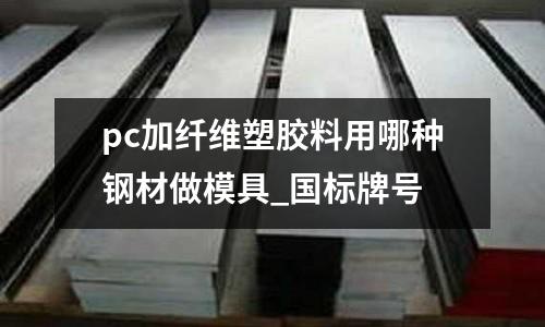 pc加纤维塑胶料用哪种钢材做模具_国标牌号