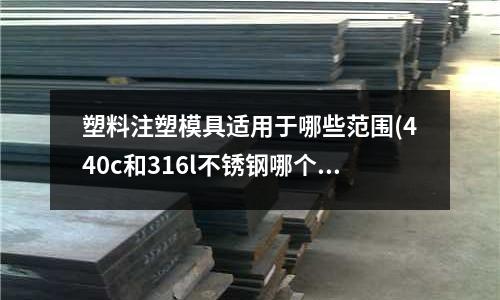 塑料注塑模具适用于哪些范围(440c和316l不锈钢哪个贵)