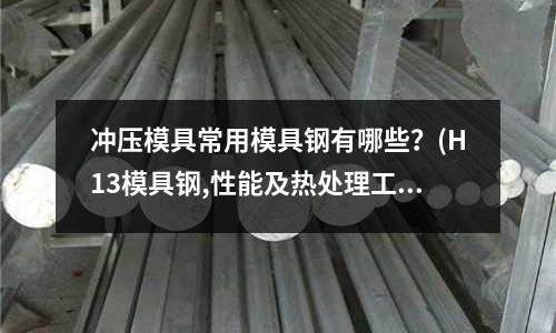 冲压模具常用模具钢有哪些?(H13模具钢,性能及热处理工艺)