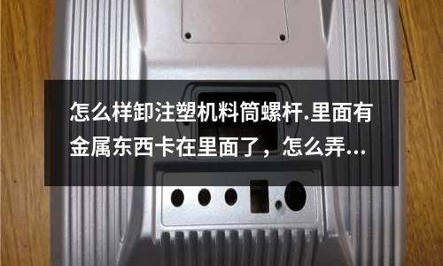 怎么样卸注塑机料筒螺杆.里面有金属东西卡在里面了,怎么弄?(汽车行业灯具的注塑模具寿命一般是多少?)