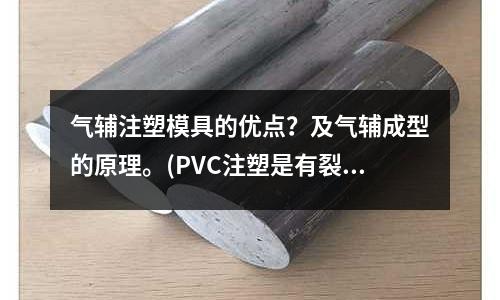 气辅注塑模具的优点?及气辅成型的原理。(PVC注塑是有裂纹如何解决)
