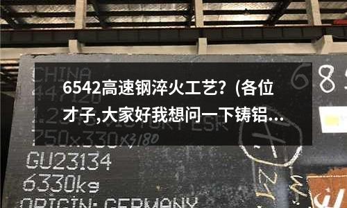 6542高速钢淬火工艺?(各位才子,大家好我想问一下铸铝模具用什么材料做最好,)
