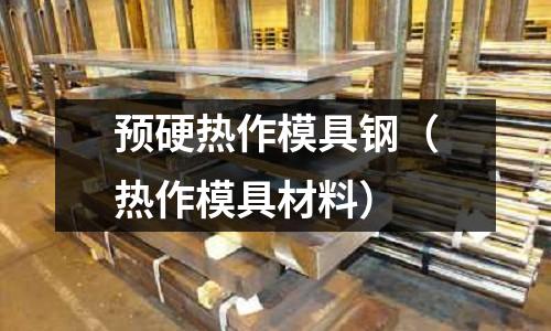 预硬热作模具钢(热作模具材料)