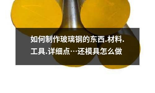 如何制作玻璃钢的东西.材料.工具.详细点…还模具怎么做