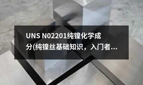 UNS N02201纯镍化学成分(纯镍丝基础知识,入门者必学)