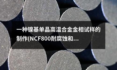一种镍基单晶高温合金金相试样的制作(NCF800耐腐蚀和耐热高温合金棒材)