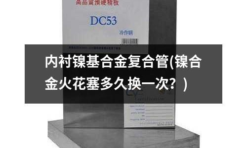内衬镍基合金复合管(镍合金火花塞多久换一次?)
