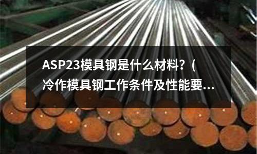 ASP23模具钢是什么材料?(冷作模具钢工作条件及性能要求)