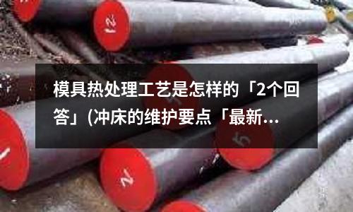 模具热处理工艺是怎样的「2个回答」(冲床的维护要点「最新回答」)
