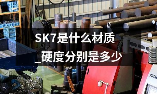 SK7是什么材质_硬度分别是多少