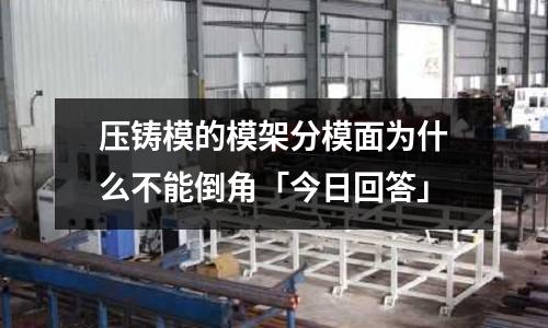压铸模的模架分模面为什么不能倒角「今日回答」