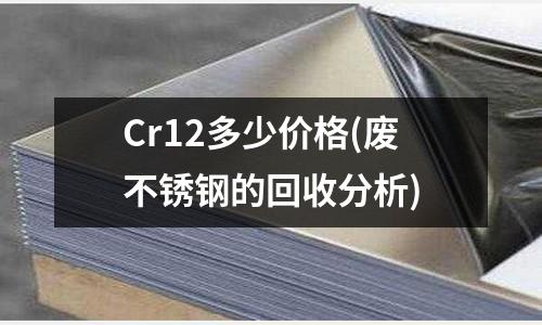 Cr12多少价格(废不锈钢的回收分析)
