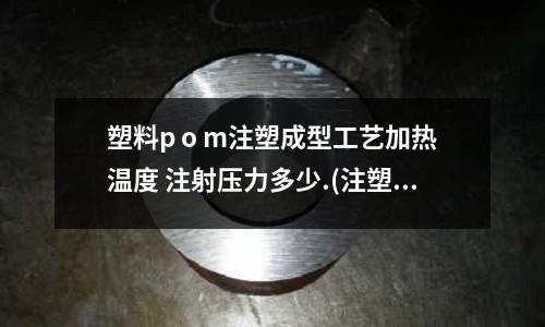 塑料p o m注塑成型工艺加热温度 注射压力多少.(注塑模具成本估算方式,)