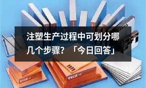 注塑生产过程中可划分哪几个步骤?「今日回答」