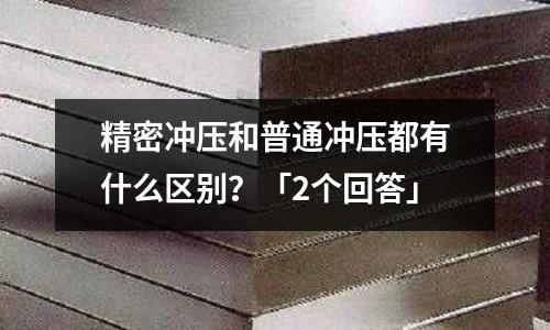 精密冲压和普通冲压都有什么区别?「2个回答」