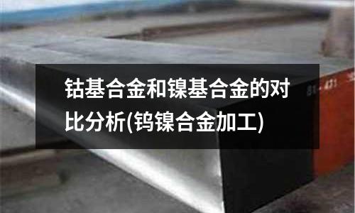 钴基合金和镍基合金的对比分析(钨镍合金加工)