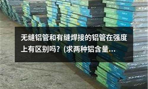 无缝铝管和有缝焊接的铝管在强度上有区别吗?(求两种铝含量用量的百分比)