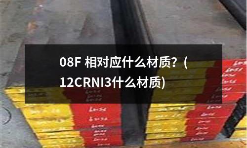 08F 相对应什么材质?(12CRNI3什么材质)