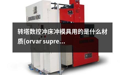转塔数控冲床冲模具用的是什么材质(orvar supreme钢材多少钱/kg)