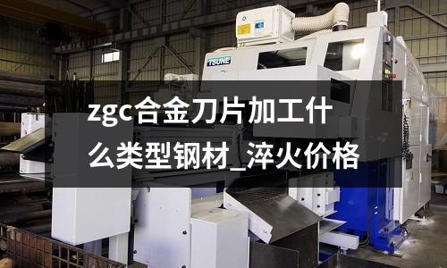 zgc合金刀片加工什么类型钢材_淬火价格