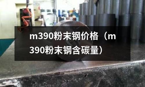 m390粉末钢价格(m390粉末钢含碳量)
