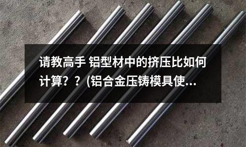 请教高手 铝型材中的挤压比如何计算??(铝合金压铸模具使用过程中几点需要特别注意的事项)