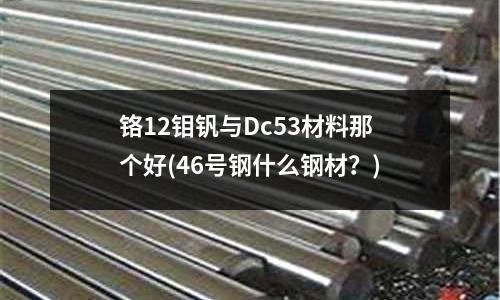 铬12钼钒与Dc53材料那个好(46号钢什么钢材?)