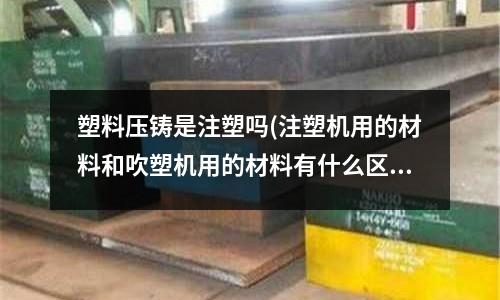 塑料压铸是注塑吗(注塑机用的材料和吹塑机用的材料有什么区别?)